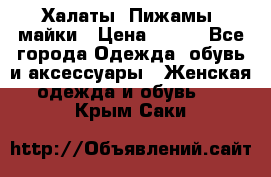 Халаты. Пижамы .майки › Цена ­ 700 - Все города Одежда, обувь и аксессуары » Женская одежда и обувь   . Крым,Саки